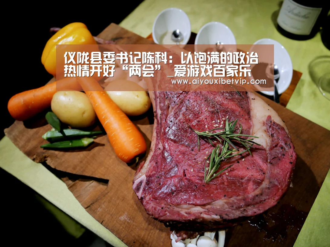 仪陇县委书记陈科:以饱满的政治热情开好“两会”_爱游戏百家乐(图3) 爱游戏视讯