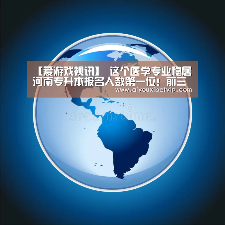 【爱游戏视讯】
这个医学专业稳居河南专升本报名人数第一位!前三名医学专业占了俩!(图1) 爱游戏百家乐