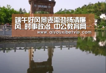 端午好风景还需劲扬清廉风_时事政治_中公教育网-爱游戏电竞(图2) 爱游戏登录