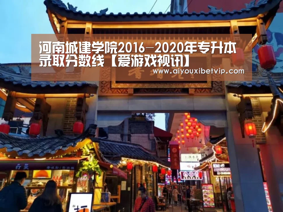 河南城建学院2016-2020年专升本录取分数线【爱游戏视讯】(图4) 爱游戏登录
