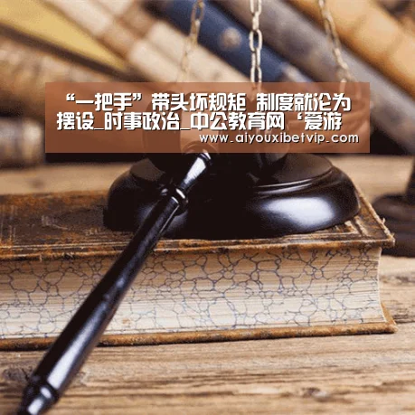 “一把手”带头坏规矩 制度就沦为摆设_时事政治_中公教育网‘爱游戏百家乐’(图2) 爱游戏百家乐