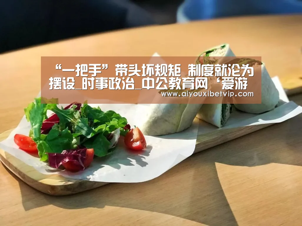 “一把手”带头坏规矩 制度就沦为摆设_时事政治_中公教育网‘爱游戏百家乐’(图3) 爱游戏视讯